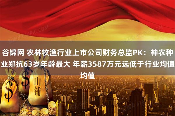 谷锦网 农林牧渔行业上市公司财务总监PK：神农种业郑抗63岁年龄最大 年薪3587万元远低于行业均值