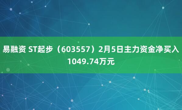 易融资 ST起步（603557）2月5日主力资金净买入1049.74万元