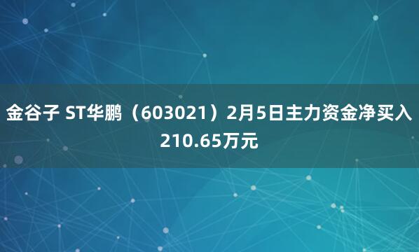 金谷子 ST华鹏（603021）2月5日主力资金净买入210.65万元