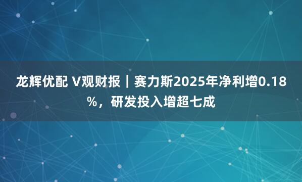 龙辉优配 V观财报｜赛力斯2025年净利增0.18%，研发投入增超七成