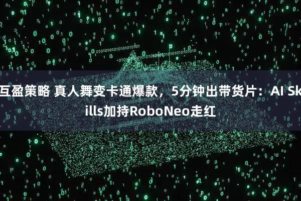 互盈策略 真人舞变卡通爆款，5分钟出带货片：AI Skills加持RoboNeo走红