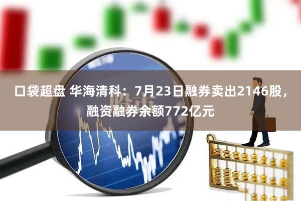 口袋超盘 华海清科:7月23日融券卖出2146股,融资融券余额772亿元