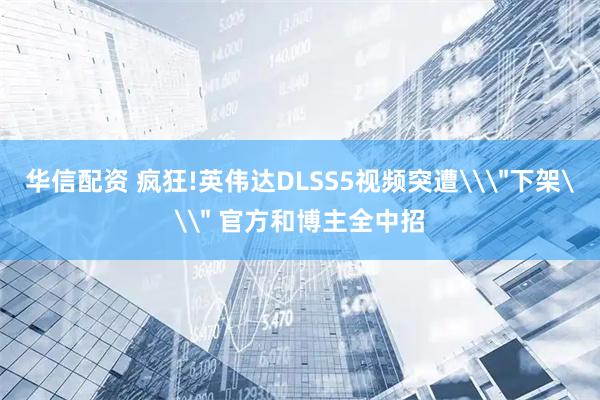 华信配资 疯狂!英伟达DLSS5视频突遭\