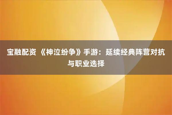 宝融配资 《神泣纷争》手游:延续经典阵营对抗与职业选择